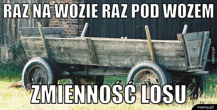 Raz na wozie raz pod wozem Zmienność losu