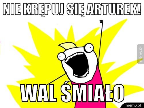 nie krępuj się Arturek! wal śmiało