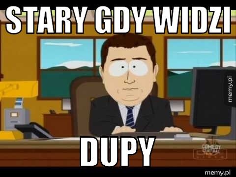 stary gdy widzi  dupy