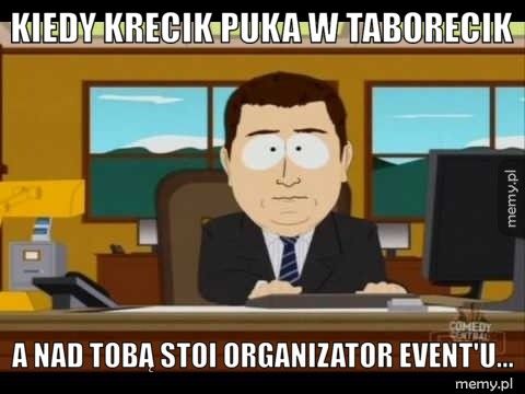 Kiedy krecik puka w taborecik A nad Tobą stoi organizator event'u...