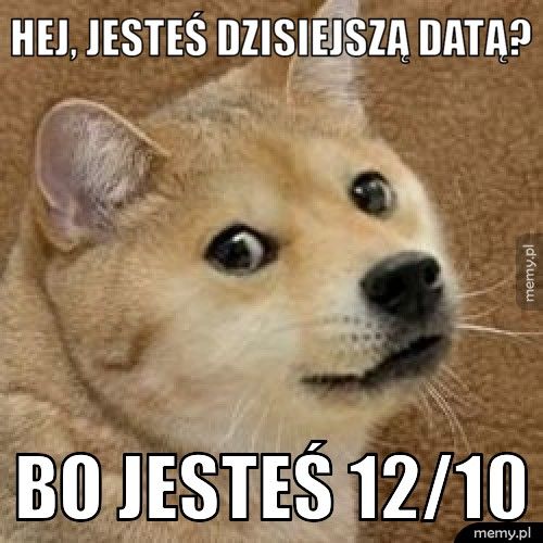 Hej, jesteś dzisiejszą datą?  Bo jesteś 12/10