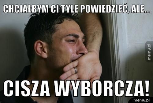 Chciałbym Ci tyle powiedzieć, ale... Cisza wyborcza!