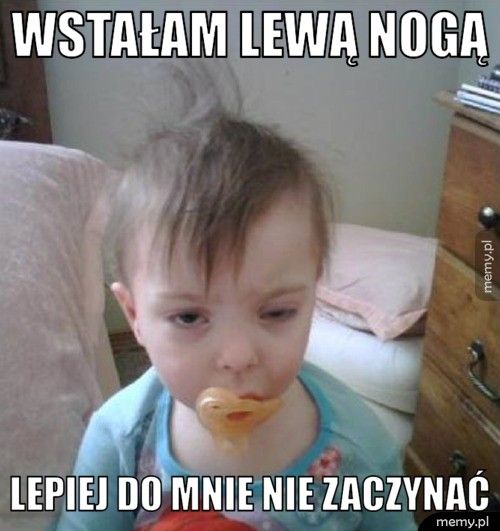 wstałam lewą nogą lepiej do mnie nie zaczynać
