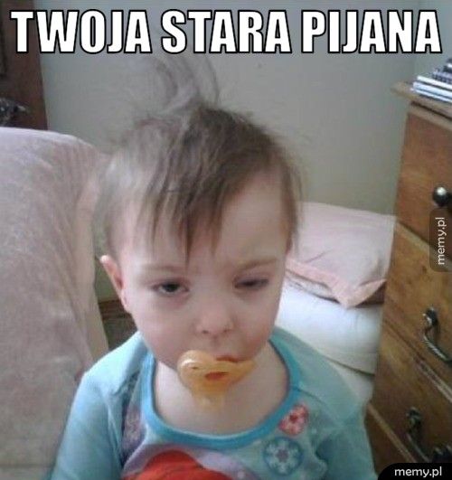 twoja stara pijana 