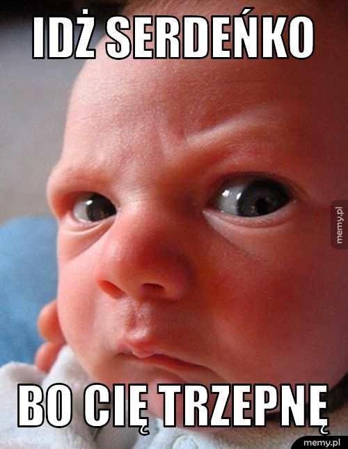 idż serdeńko bo cię trzepnę