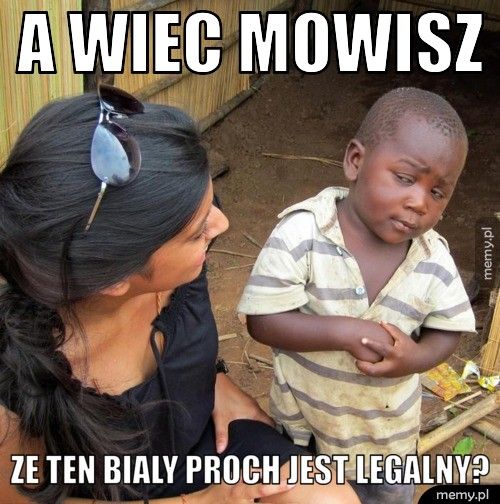 a wiec mowisz  ze ten bialy proch jest legalny?