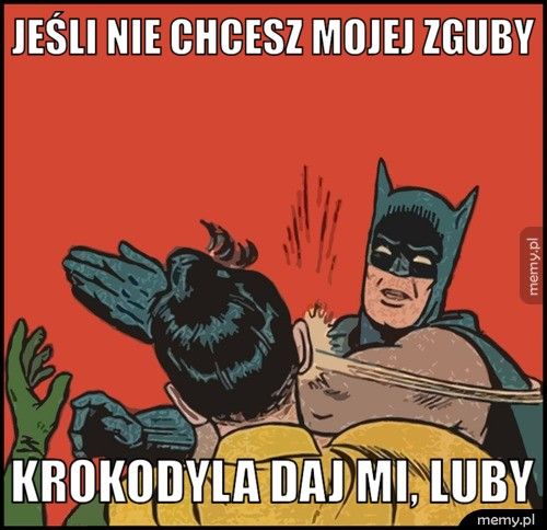 Jeśli nie chcesz mojej zguby Krokodyla daj mi, luby