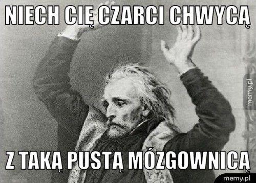 Niech cię czarci chwycą Z taką pustą mózgownicą