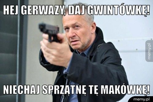 Hej Gerwazy, daj gwintówkę! Niechaj sprzątnę tę makówkę!