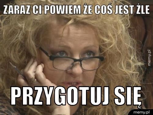 zaraz ci powiem że coś jest źle przygotuj się