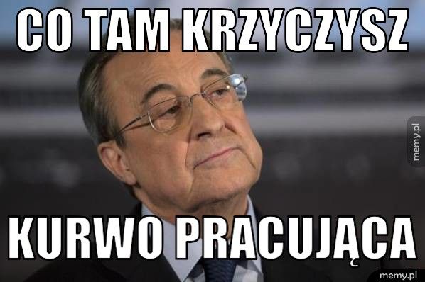 CO TAM KRZYCZYSZ KURWO PRACUJĄCA
