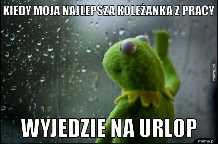 KIEDY MOJA NAJLEPSZA KOLEŻANKA Z PRACY WYJEDZIE NA URLOP