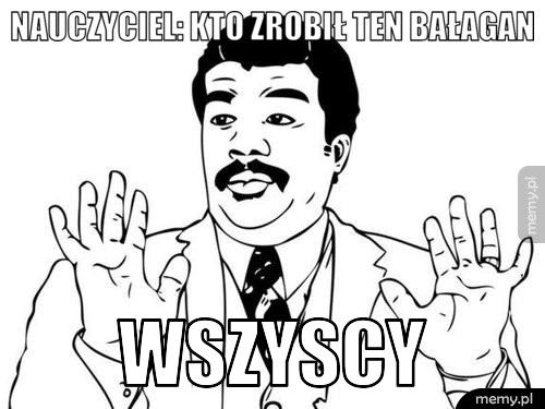 nauczyciel: Kto zrobił ten bałagan wszyscy