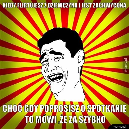 Kiedy flirtujesz z dziewczyną i jest zachwycona Choć gdy poprosisz o spotkanie to mówi ,że za szybko
