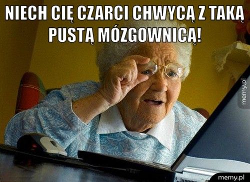 Niech cię czarci chwycą Z taką pustą mózgownicą!  