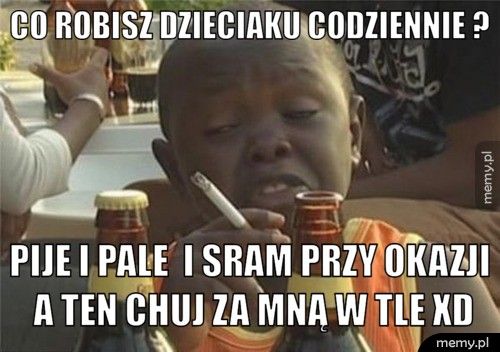 co robisz dzieciaku codziennie ? Pije i pale  i sram przy okazji a ten chuj za mną w tle XD