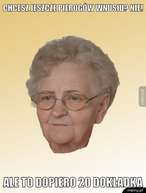 chcesz jeszcze pierogów wnusiu? Nie! ale to dopiero 20 dokładka