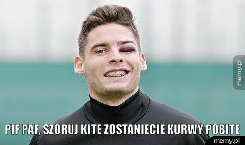  Pif paf, szoruj kite Zostaniecie kurwy pobite