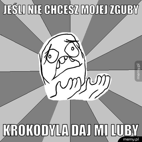 Jeśli nie chcesz mojej zguby  Krokodyla daj mi luby