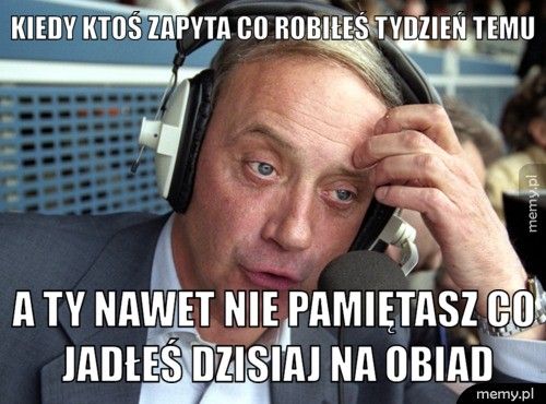 Kiedy ktoś zapyta co robiłeś tydzień temu A Ty nawet nie pamiętasz co jadłeś dzisiaj na obiad
