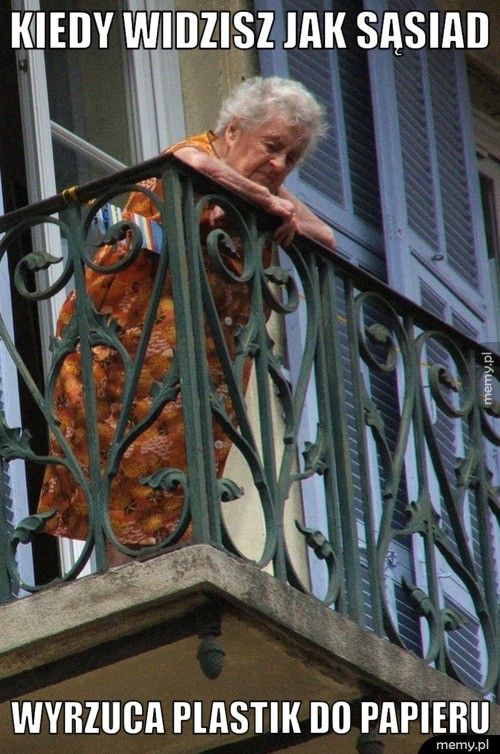 kiedy widzisz jak sąsiad  wyrzuca plastik do papieru