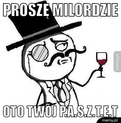 proszę milordzie oto twój P.A.S.Z.T.E.T