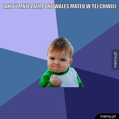 Jak ty mnie zaimponowałeś Mateo w tej chwili