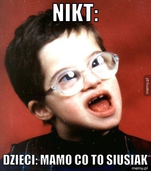 Nikt: Dzieci: mamo co to siusiak