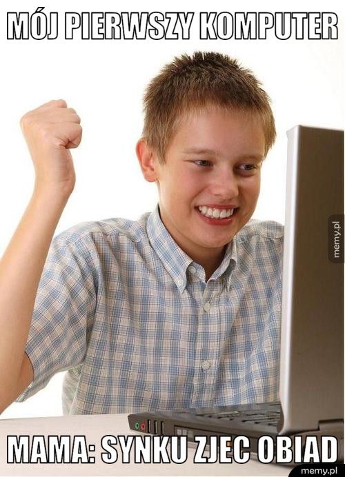 mój pierwszy komputer mama: synku zjec obiad
