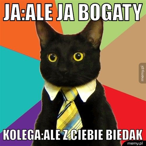 ja:ale ja bogaty kolega:ale z ciebie biedak
