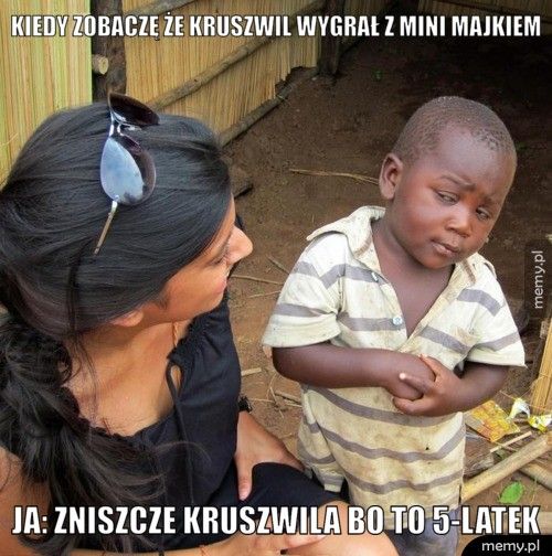 kiedy zobaczę że kruszwil wygrał z mini majkiem ja: zniszcze kruszwila bo to 5-latek