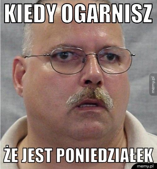 kiedy ogarnisz  że jest poniedziałek