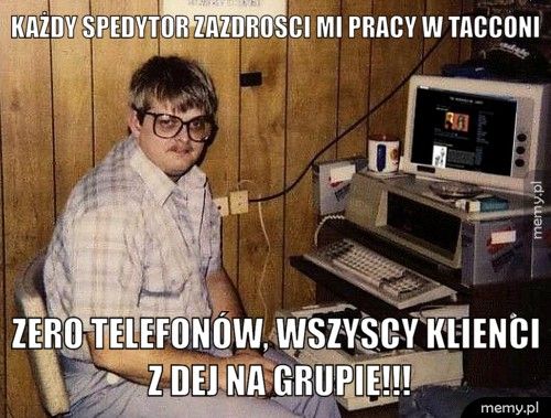 każdy spedytor zazdrosci mi pracy w tacconi zero telefonów, wszyscy klienci z dej na grupie!!!
