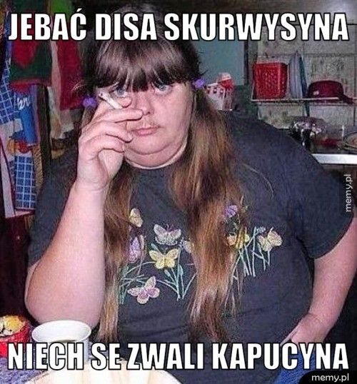 Mem: Jebać disa skurwysyna   Niech se zwali kapucyna - Tekst z mema: Jebać disa skurwysyna Niech se zwali kapucyna