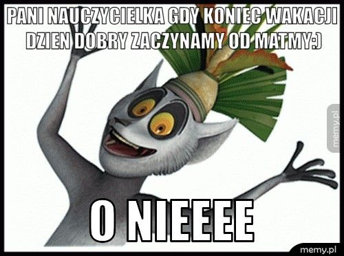 pani nauczycielka gdy koniec wakacji dzien dobry zaczynamy od ma o nieeee