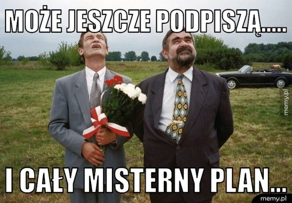 Może jeszcze podpiszą..... I cały misterny plan...