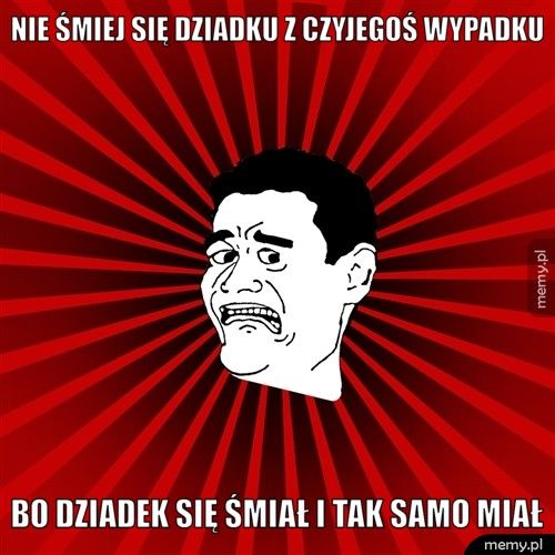 nie śmiej się dziadku z czyjegoś wypadku bo dziadek się śmiał i tak samo miał