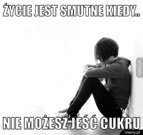 Życie jest smutne kiedy.. Nie możesz jeść cukru