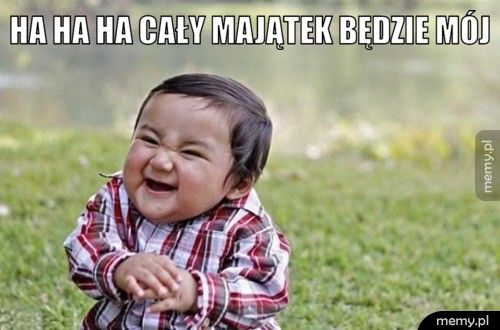 Ha ha ha cały majątek będzie mój