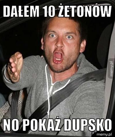 dałem 10 żetonów no pokaż dupsko