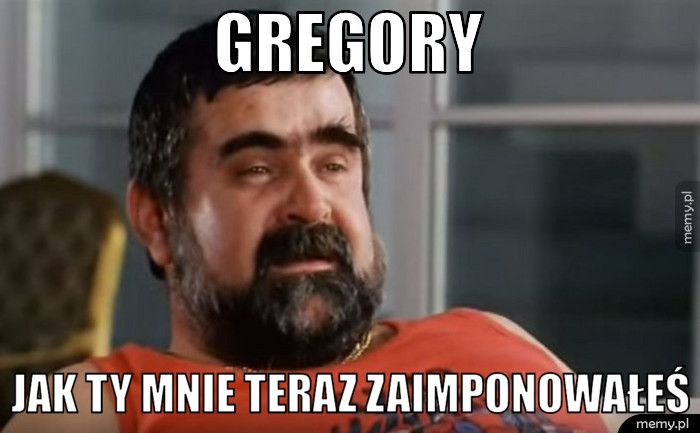 Gregory Jak Ty mnie teraz zaimponowałeś