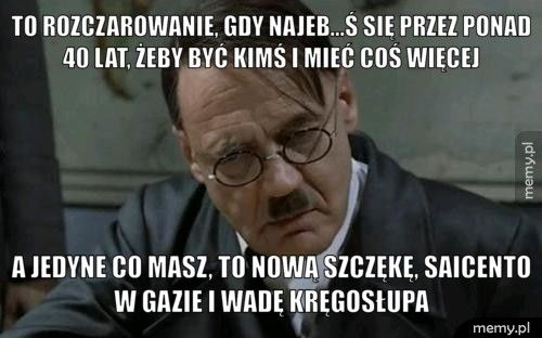To rozczarowanie, gdy najeb...ś się przez ponad 40 lat, żeby być A jedyne co masz, to nową szczękę, saicento w gazie i wadę kręgo