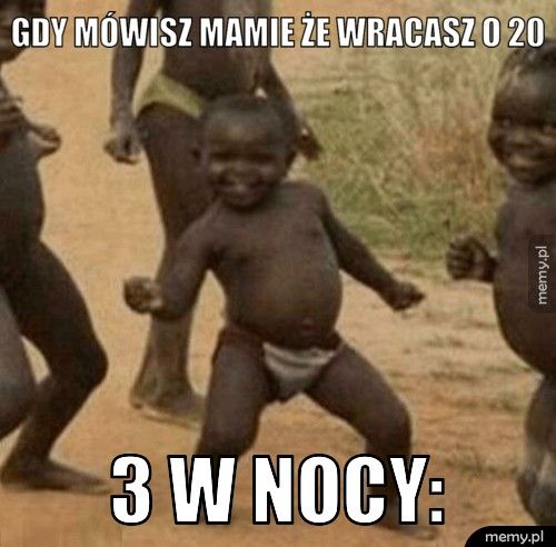 gdy mówisz mamie że wracasz o 20 3 w nocy: