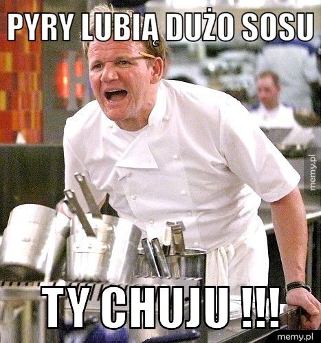 Pyry lubią dużo sosu  Ty chuju !!!