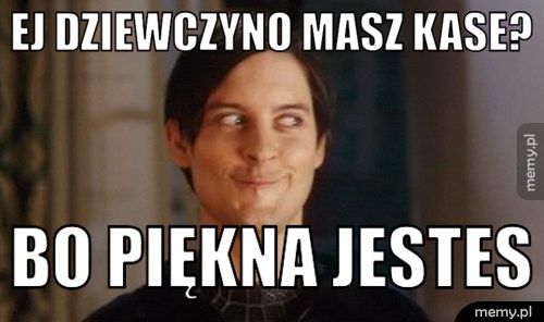 ej dziewczyno masz kase? bo piękna jestes