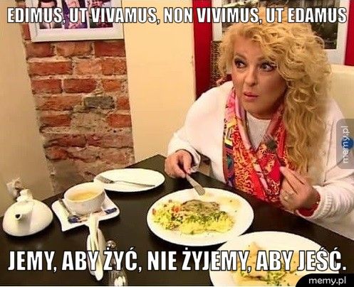 Edimus, ut vivamus, non vivimus, ut edamus  Jemy, aby żyć, nie żyjemy, aby jeść.
