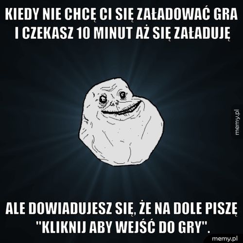 Kiedy nie chcę ci się załadować gra i czekasz 10 minut aż się za Ale dowiadujesz się, że na dole piszę