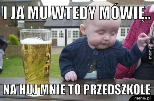 I ja mu wtedy mówię.. Na huj mnie to przedszkole