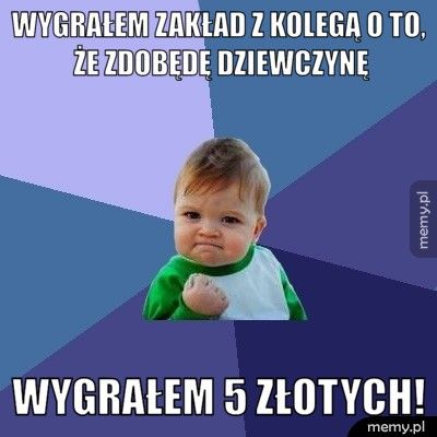 wygrałem zakład z kolegą o to, że zdobędę dziewczynę wygrałem 5 złotych!