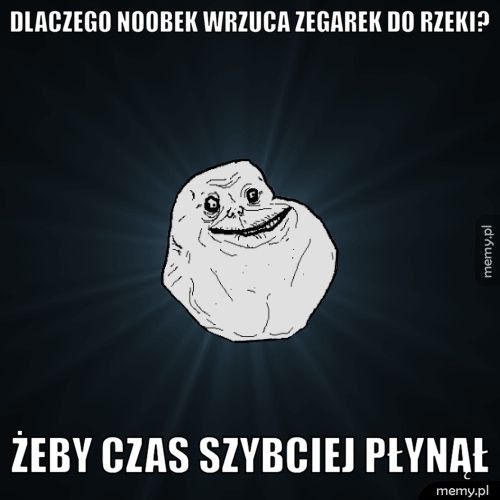 dlaczego noobek wrzuca zegarek do rzeki? żeby czas szybciej płynął